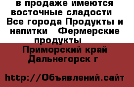 в продаже имеются восточные сладости - Все города Продукты и напитки » Фермерские продукты   . Приморский край,Дальнегорск г.